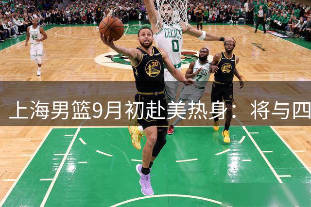 上海男篮9月初赴美热身：将与四支NCAA及G联盟球队交手