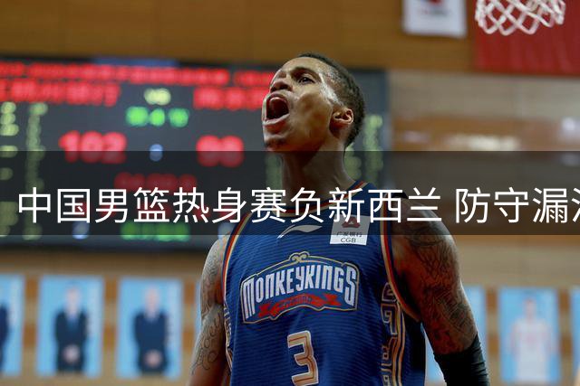 中国男篮热身赛负新西兰 防守漏洞暴露明显