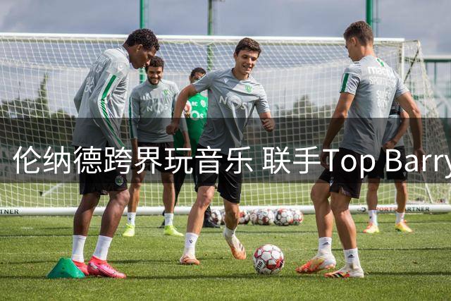 伦纳德跨界玩音乐 联手Top Barry新歌即将上线