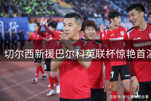 切尔西新援巴尔科英联杯惊艳首演 触球118次领跑全场