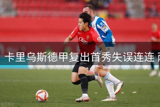 卡里乌斯德甲复出首秀失误连连 两次致命失误酿失球