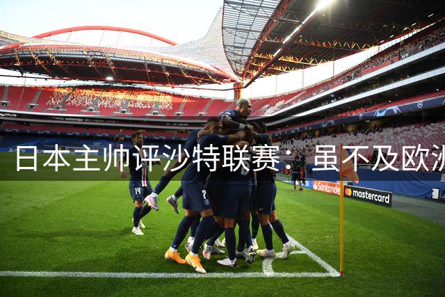 日本主帅评沙特联赛：虽不及欧洲水准但仍值得尝试