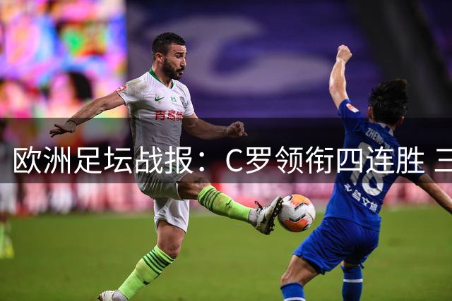 欧洲足坛战报：C罗领衔四连胜 三大豪门齐奏凯