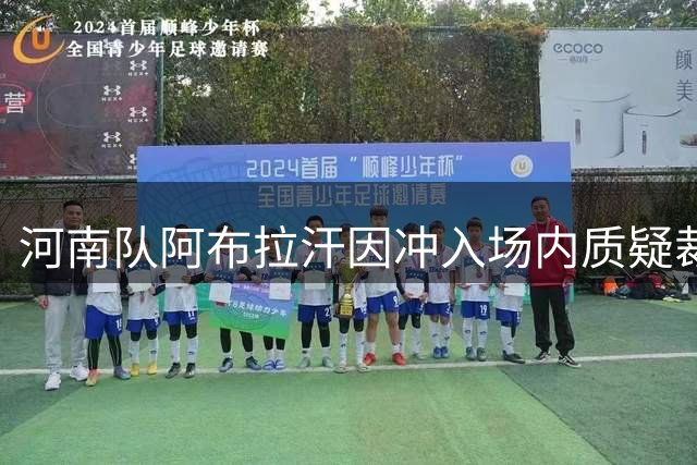 河南队阿布拉汗因冲入场内质疑裁判遭足协追加停赛