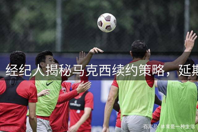 经纪人揭秘马克西续约策略，延期签约多获巨额收益