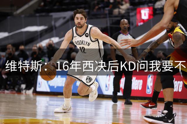 维特斯：16年西决后KD问我要不要再拼一年？后来他去了勇士