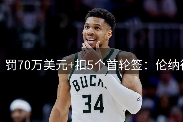 罚70万美元+扣5个首轮签：伦纳德事件处罚结果出炉