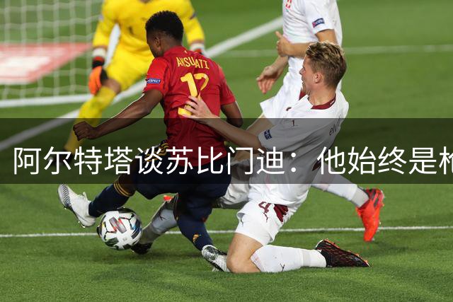 阿尔特塔谈苏比门迪：他始终是枪手不可或缺的核心球员