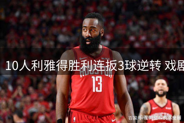 10人利雅得胜利连扳3球逆转 戏剧性胜利延续连胜势头