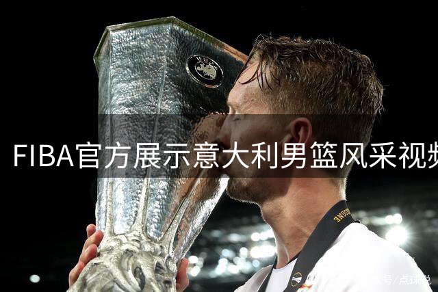 FIBA官方展示意大利男篮风采视频